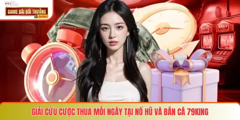 Giải cứu cược thua mỗi ngày tại Nổ Hũ và Bắn Cá 79king