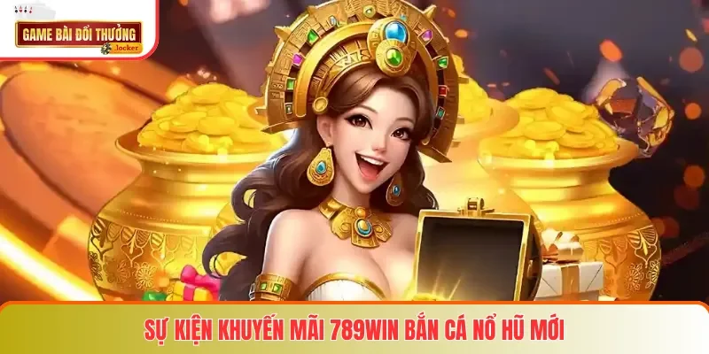 Sự kiện khuyến mãi 789win bắn cá nổ hũ mới